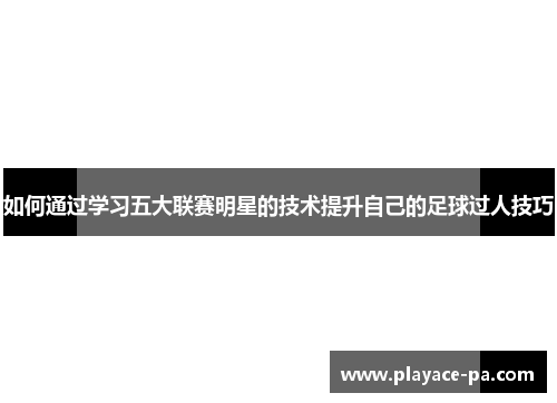 如何通过学习五大联赛明星的技术提升自己的足球过人技巧