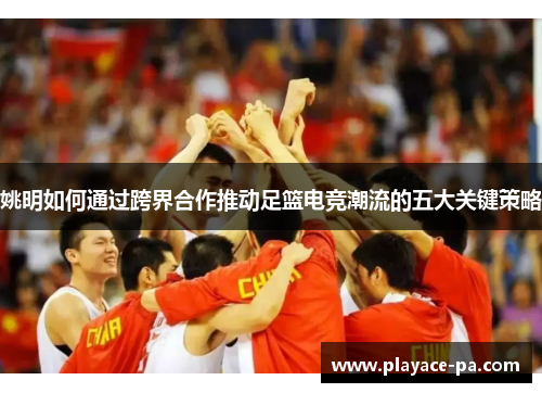 姚明如何通过跨界合作推动足篮电竞潮流的五大关键策略