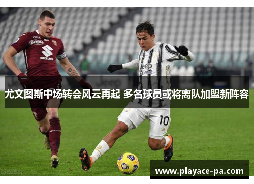 尤文图斯中场转会风云再起 多名球员或将离队加盟新阵容