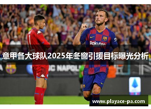 意甲各大球队2025年冬窗引援目标曝光分析