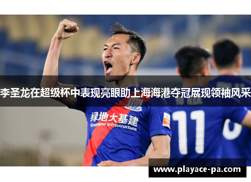 李圣龙在超级杯中表现亮眼助上海海港夺冠展现领袖风采 李圣龙在超级杯中表现亮眼助上海海港夺冠展现领袖风采