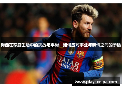 梅西在家庭生活中的挑战与平衡：如何应对事业与亲情之间的矛盾