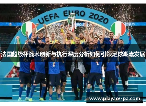 法国超级杯战术创新与执行深度分析如何引领足球潮流发展