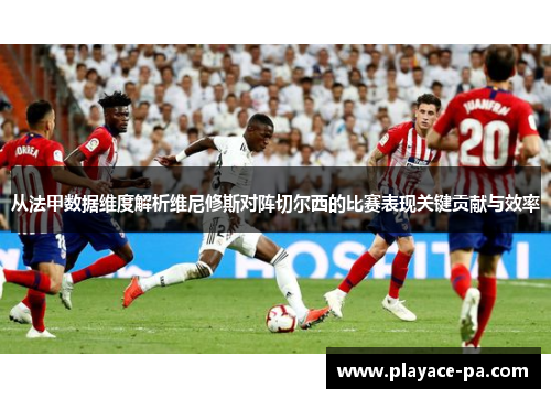 从法甲数据维度解析维尼修斯对阵切尔西的比赛表现关键贡献与效率