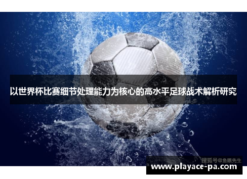 以世界杯比赛细节处理能力为核心的高水平足球战术解析研究 以世界杯比赛细节处理能力为核心的高水平足球战术解析研究