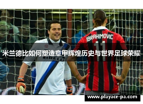 米兰德比如何塑造意甲辉煌历史与世界足球荣耀 米兰德比如何塑造意甲辉煌历史与世界足球荣耀