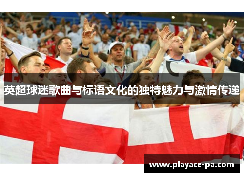 英超球迷歌曲与标语文化的独特魅力与激情传递 英超球迷歌曲与标语文化的独特魅力与激情传递