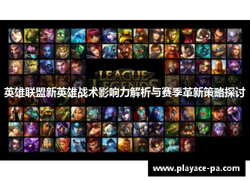 英雄联盟新英雄战术影响力解析与赛季革新策略探讨 英雄联盟新英雄战术影响力解析与赛季革新策略探讨