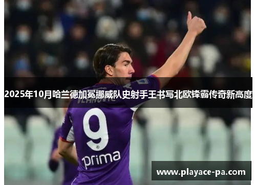 2025年10月哈兰德加冕挪威队史射手王书写北欧锋霸传奇新高度 2025年10月哈兰德加冕挪威队史射手王书写北欧锋霸传奇新高度