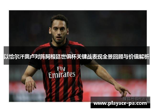 以恰尔汗奥卢对阵阿根廷世俱杯关键战表现全景回顾与价值解析 以恰尔汗奥卢对阵阿根廷世俱杯关键战表现全景回顾与价值解析