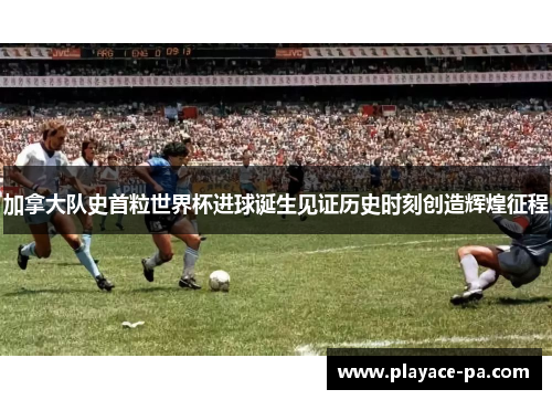 加拿大队史首粒世界杯进球诞生见证历史时刻创造辉煌征程 加拿大队史首粒世界杯进球诞生见证历史时刻创造辉煌征程