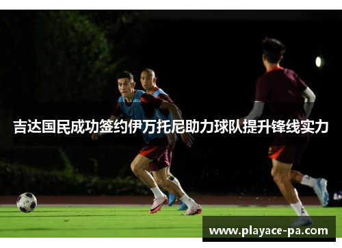 吉达国民成功签约伊万托尼助力球队提升锋线实力