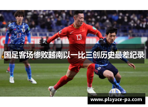 国足客场惨败越南以一比三创历史最差纪录 国足客场惨败越南以一比三创历史最差纪录