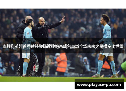 奥赖利英超首秀替补登场读秒绝杀成名点燃全场未来之星横空出世震 奥赖利英超首秀替补登场读秒绝杀成名点燃全场未来之星横空出世震