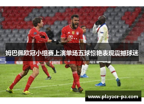 姆巴佩欧冠小组赛上演单场五球惊艳表现震撼球迷 姆巴佩欧冠小组赛上演单场五球惊艳表现震撼球迷