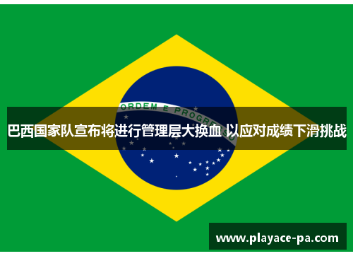 巴西国家队宣布将进行管理层大换血 以应对成绩下滑挑战 巴西国家队宣布将进行管理层大换血 以应对成绩下滑挑战