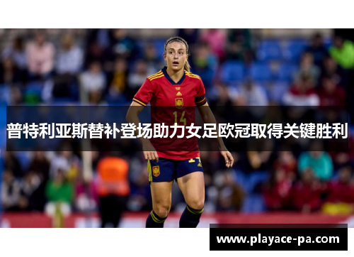 普特利亚斯替补登场助力女足欧冠取得关键胜利