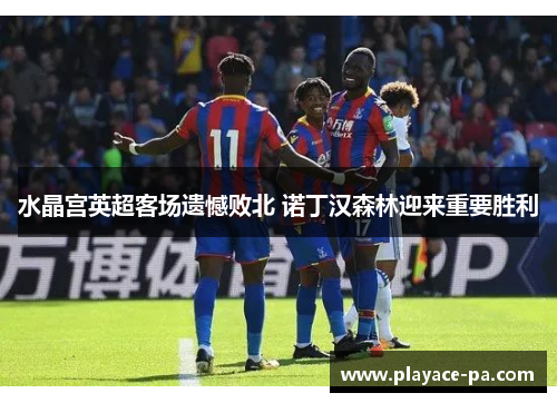 水晶宫英超客场遗憾败北 诺丁汉森林迎来重要胜利 水晶宫英超客场遗憾败北 诺丁汉森林迎来重要胜利