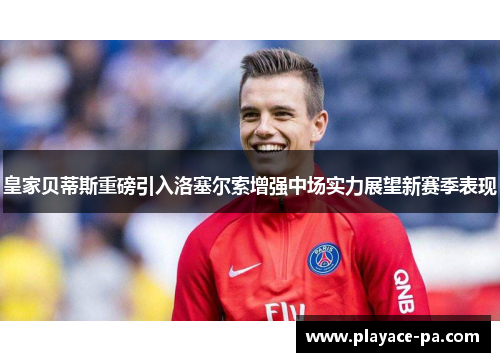 皇家贝蒂斯重磅引入洛塞尔索增强中场实力展望新赛季表现 皇家贝蒂斯重磅引入洛塞尔索增强中场实力展望新赛季表现