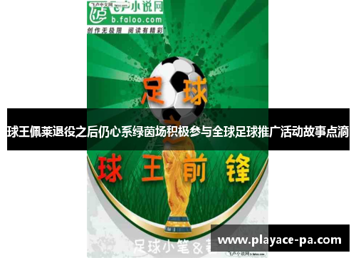 球王佩莱退役之后仍心系绿茵场积极参与全球足球推广活动故事点滴 球王佩莱退役之后仍心系绿茵场积极参与全球足球推广活动故事点滴