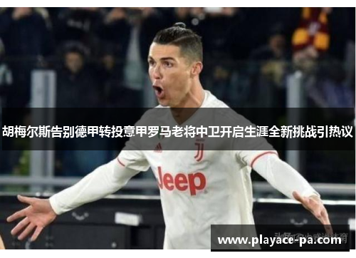 胡梅尔斯告别德甲转投意甲罗马老将中卫开启生涯全新挑战引热议 胡梅尔斯告别德甲转投意甲罗马老将中卫开启生涯全新挑战引热议