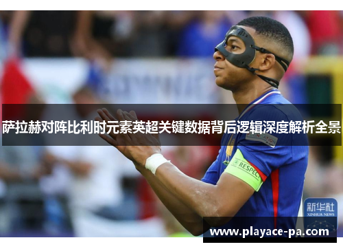 萨拉赫对阵比利时元素英超关键数据背后逻辑深度解析全景