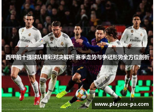 西甲前十强球队精彩对决解析 赛季走势与争冠形势全方位剖析 西甲前十强球队精彩对决解析 赛季走势与争冠形势全方位剖析