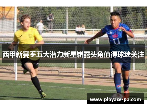 西甲新赛季五大潜力新星崭露头角值得球迷关注