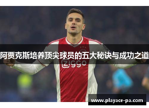 阿贾克斯培养顶尖球员的五大秘诀与成功之道
