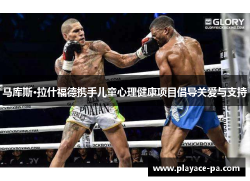 马库斯·拉什福德携手儿童心理健康项目倡导关爱与支持 马库斯·拉什福德携手儿童心理健康项目倡导关爱与支持