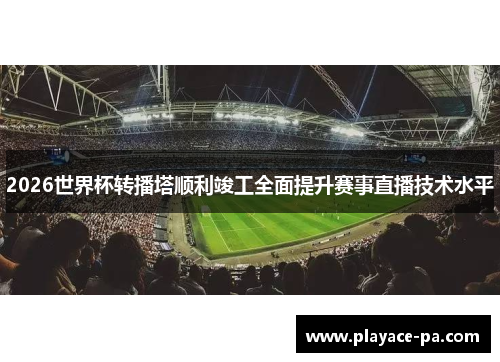 2026世界杯转播塔顺利竣工全面提升赛事直播技术水平 2026世界杯转播塔顺利竣工全面提升赛事直播技术水平