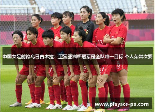 中国女足前锋乌日古木拉:卫冕亚洲杯冠军是全队唯一目标 个人荣誉次要 中国女足前锋乌日古木拉:卫冕亚洲杯冠军是全队唯一目标 个人荣誉次要