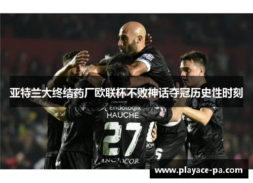 亚特兰大终结药厂欧联杯不败神话夺冠历史性时刻 亚特兰大终结药厂欧联杯不败神话夺冠历史性时刻