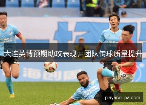 大连英博预期助攻表现，团队传球质量提升
