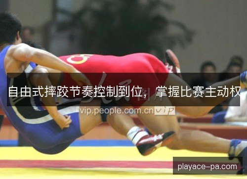 自由式摔跤节奏控制到位，掌握比赛主动权